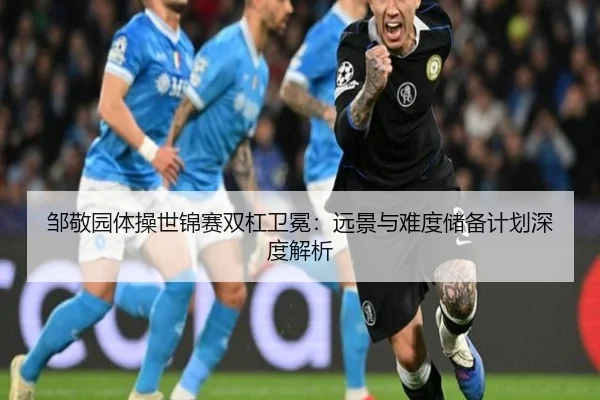 邹敬园体操世锦赛双杠卫冕：远景与难度储备计划深度解析