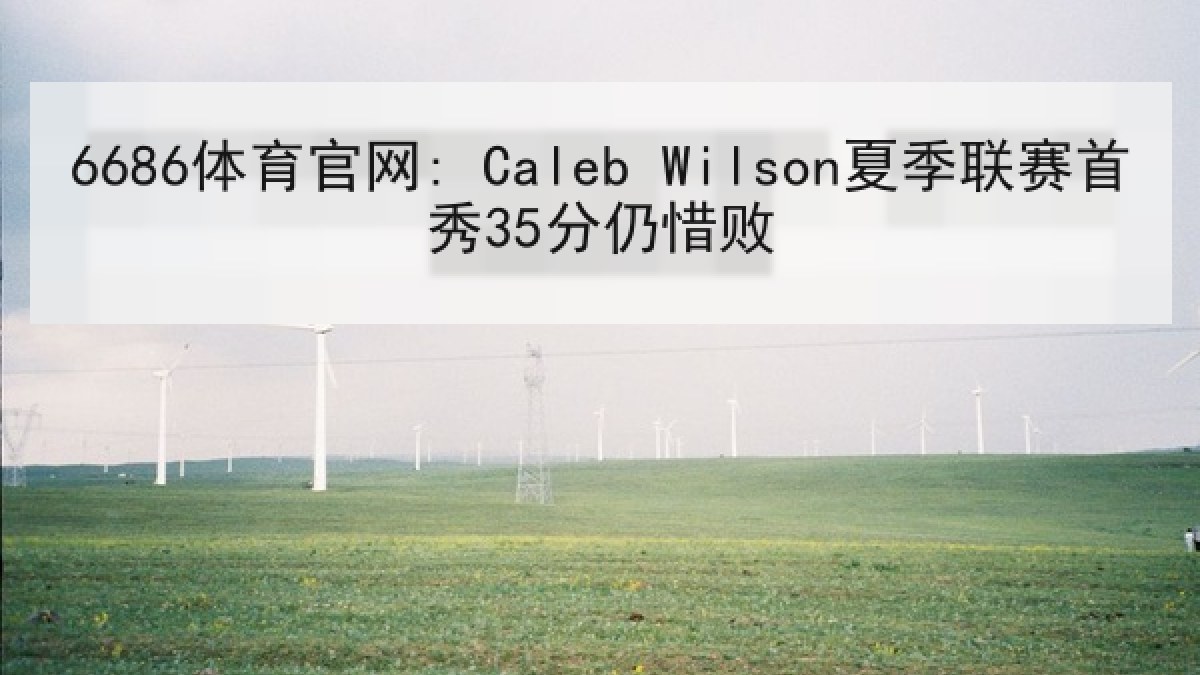 6686体育官网: Caleb Wilson夏季联赛首秀35分仍惜败 6686体育官网: Caleb Wilson夏季联赛首秀35分仍惜败