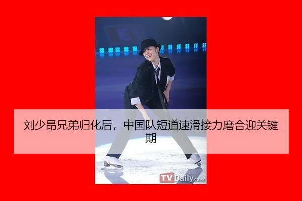 刘少昂兄弟归化后，中国队短道速滑接力磨合迎关键期