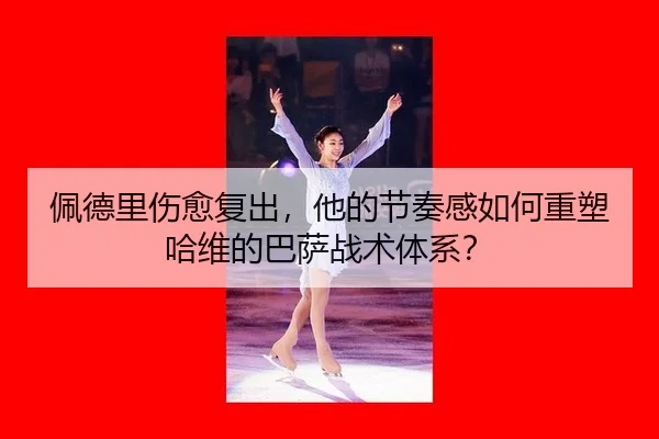 佩德里伤愈复出，他的节奏感如何重塑哈维的巴萨战术体系？