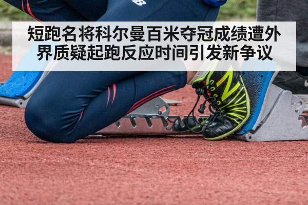 短跑名将科尔曼百米夺冠成绩遭外界质疑起跑反应时间引发新争议