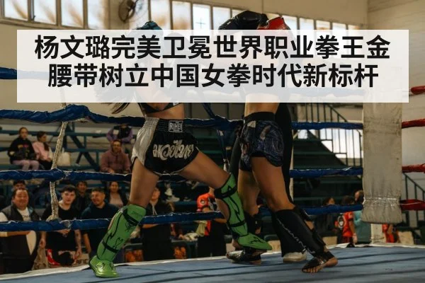 杨文璐完美卫冕世界职业拳王金腰带树立中国女拳时代新标杆