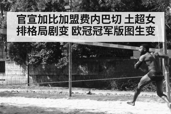 官宣加比加盟费内巴切 土超女排格局剧变 欧冠冠军版图生变