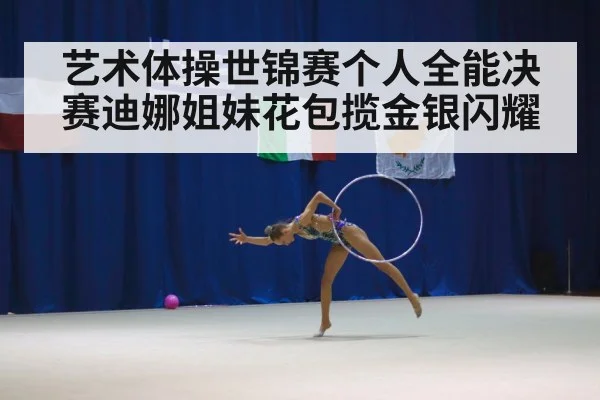 艺术体操世锦赛个人全能决赛迪娜姐妹花包揽金银闪耀
