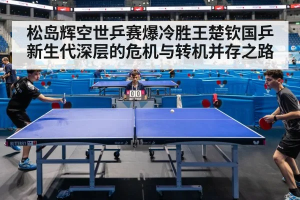 松岛辉空世乒赛爆冷胜王楚钦国乒新生代深层的危机与转机并存之路