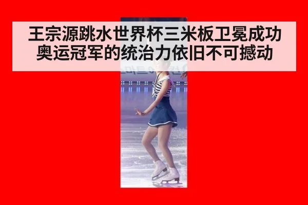 王宗源跳水世界杯三米板卫冕成功 奥运冠军的统治力依旧不可撼动
